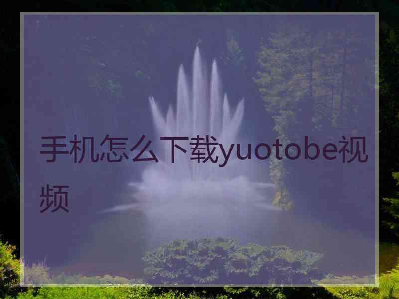 手机怎么下载yuotobe视频