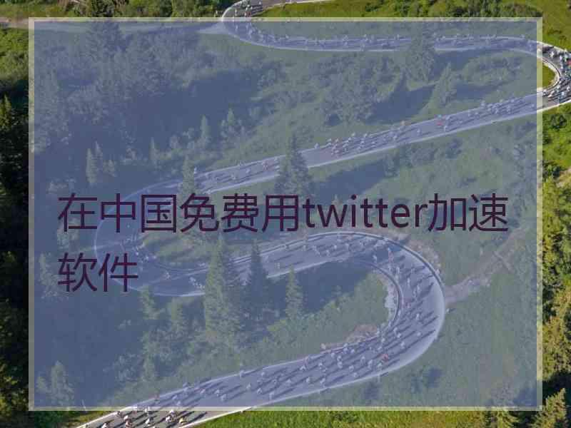 在中国免费用twitter加速软件