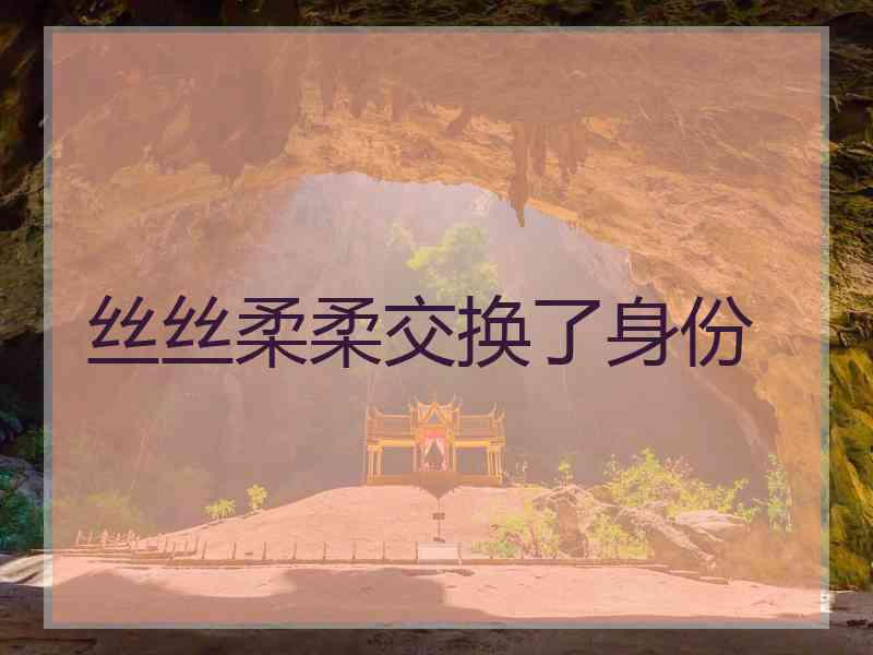 丝丝柔柔交换了身份
