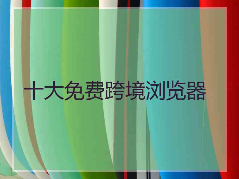 十大免费跨境浏览器
