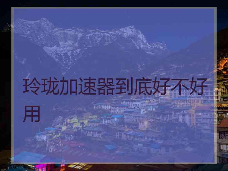 玲珑加速器到底好不好用