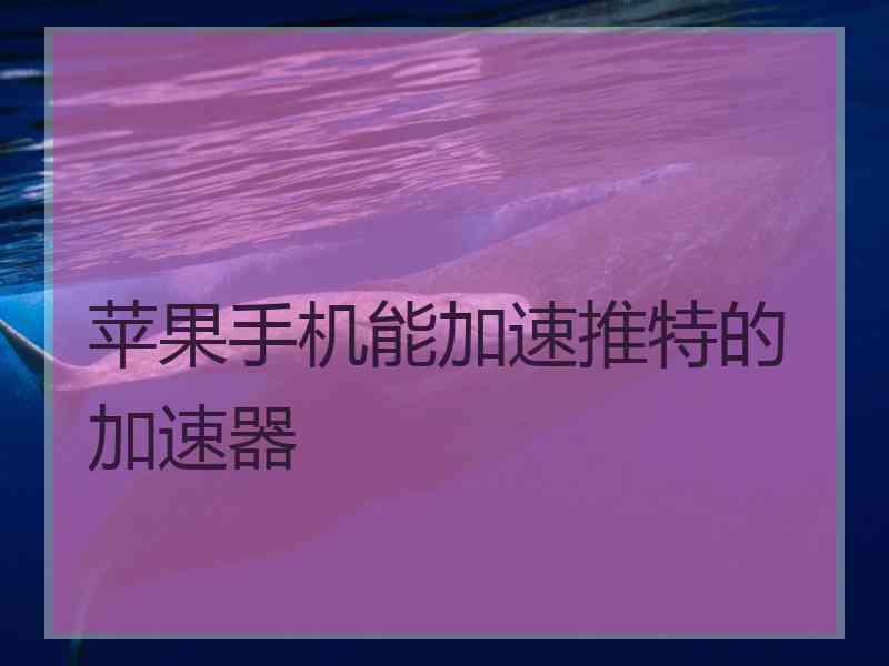 苹果手机能加速推特的加速器