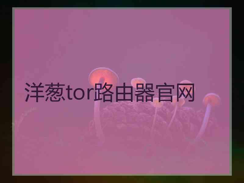 洋葱tor路由器官网
