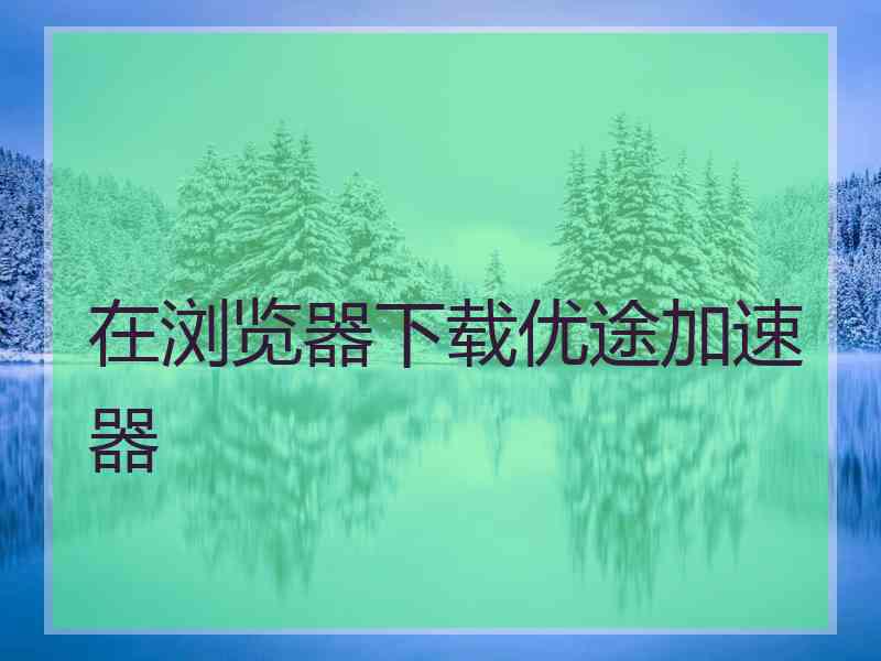 在浏览器下载优途加速器