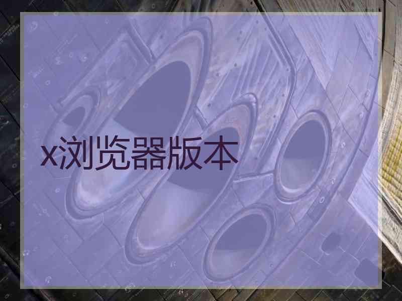 x浏览器版本