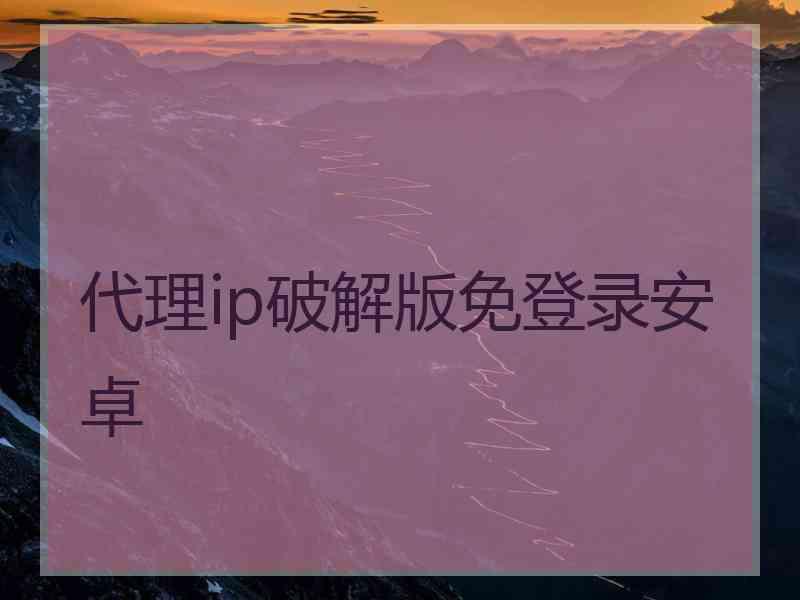 代理ip破解版免登录安卓