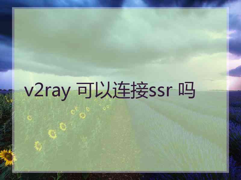 v2ray 可以连接ssr 吗