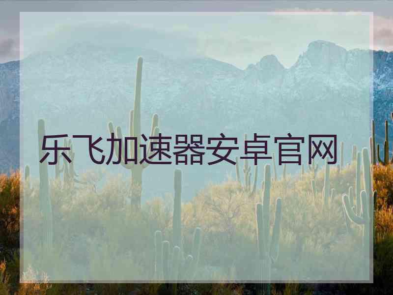乐飞加速器安卓官网