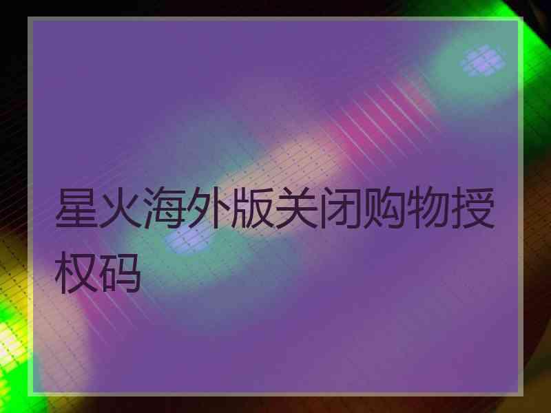 星火海外版关闭购物授权码