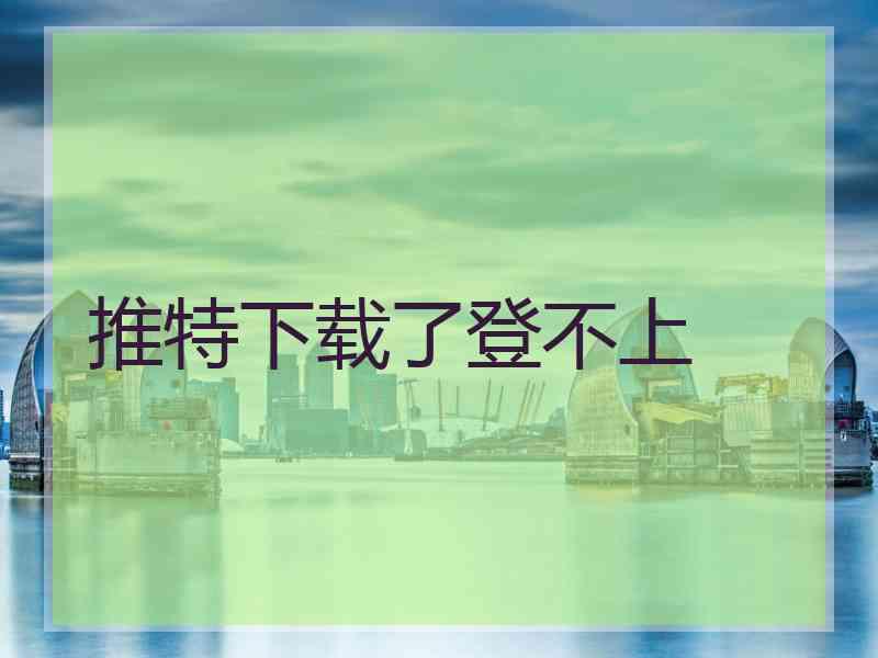 推特下载了登不上