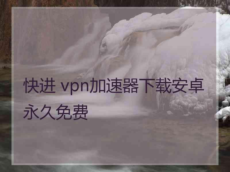 快进 vpn加速器下载安卓永久免费