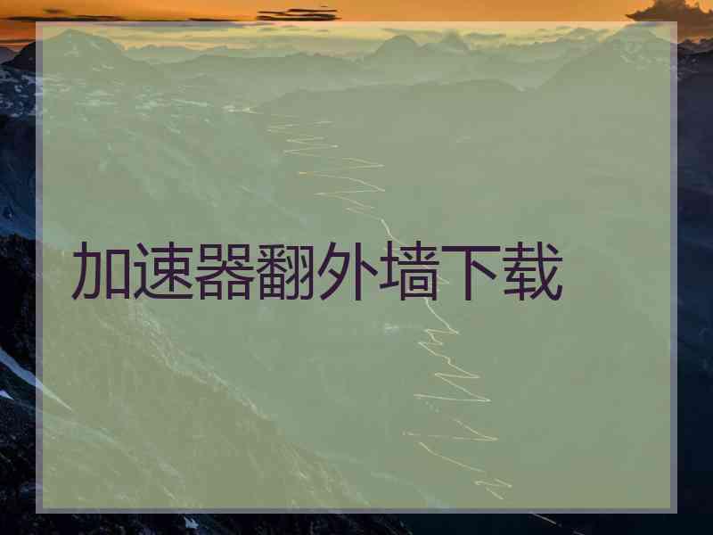 加速器翻外墙下载